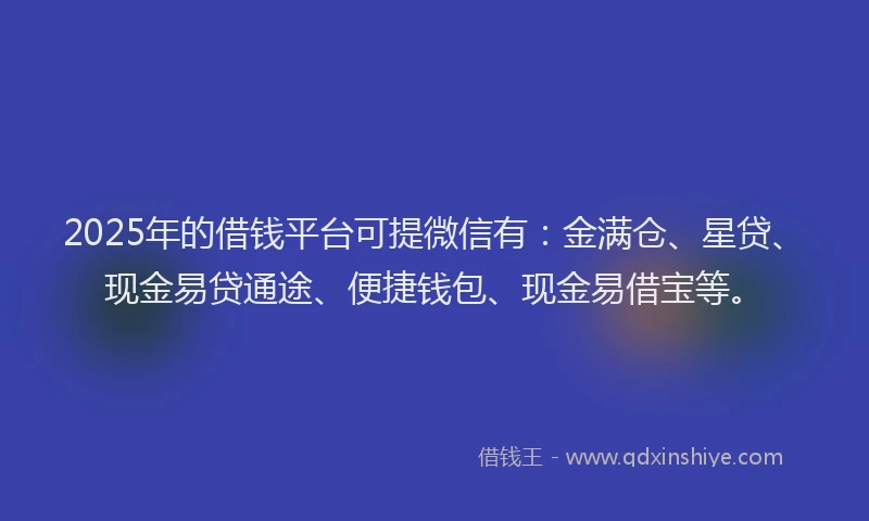 2025年的借钱平台可提微信有：金满仓、星贷、现金易贷通途、便捷钱包、现金易借宝等。