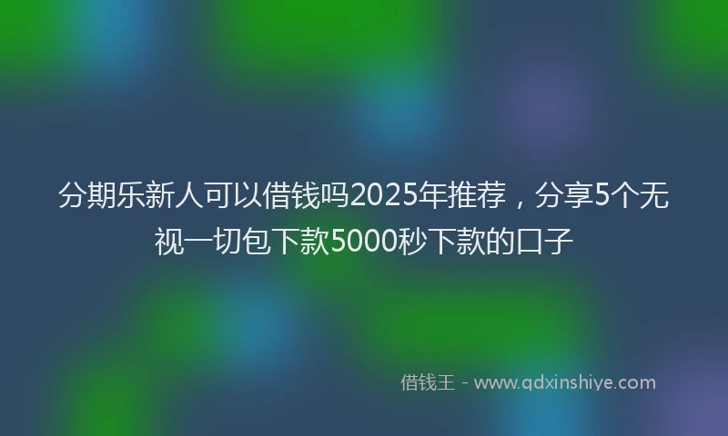 分期乐新人可以借钱吗2025年推荐，分享5个无视一切包下款5000秒下款的口子