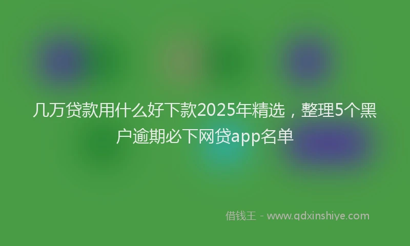 几万贷款用什么好下款2025年精选，整理5个黑户逾期必下网贷app名单