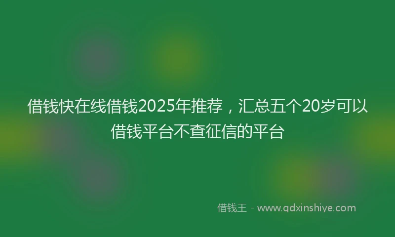 借钱快在线借钱2025年推荐，汇总五个20岁可以借钱平台不查征信的平台
