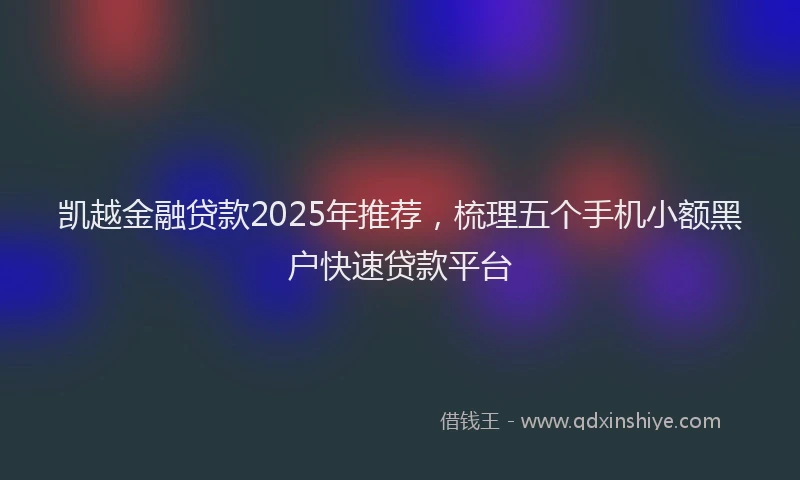 凯越金融贷款2025年推荐，梳理五个手机小额黑户快速贷款平台