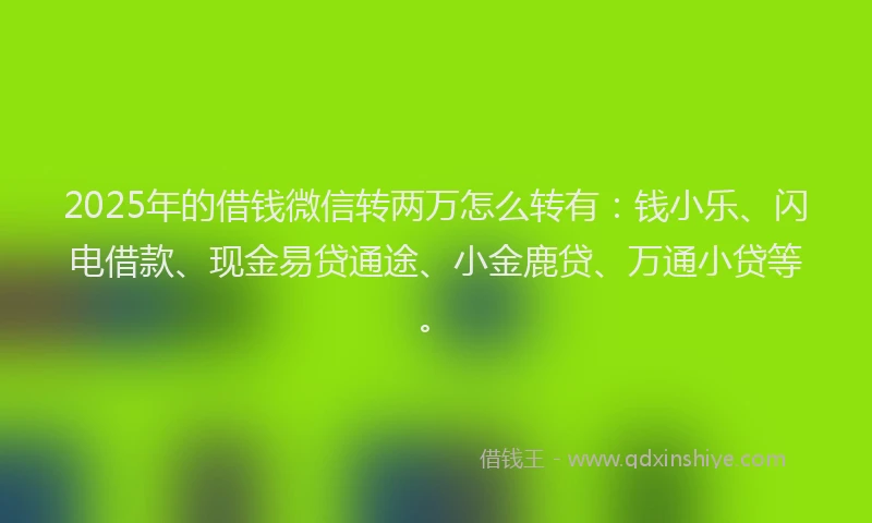 2025年的借钱微信转两万怎么转有：钱小乐、闪电借款、现金易贷通途、小金鹿贷、万通小贷等。
