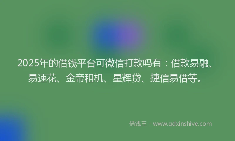 2025年的借钱平台可微信打款吗有：借款易融、易速花、金帝租机、星辉贷、捷信易借等。