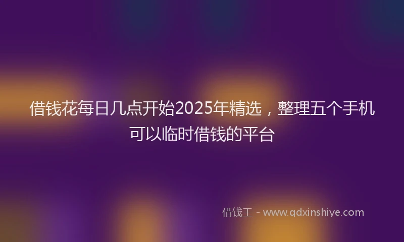 借钱花每日几点开始2025年精选，整理五个手机可以临时借钱的平台
