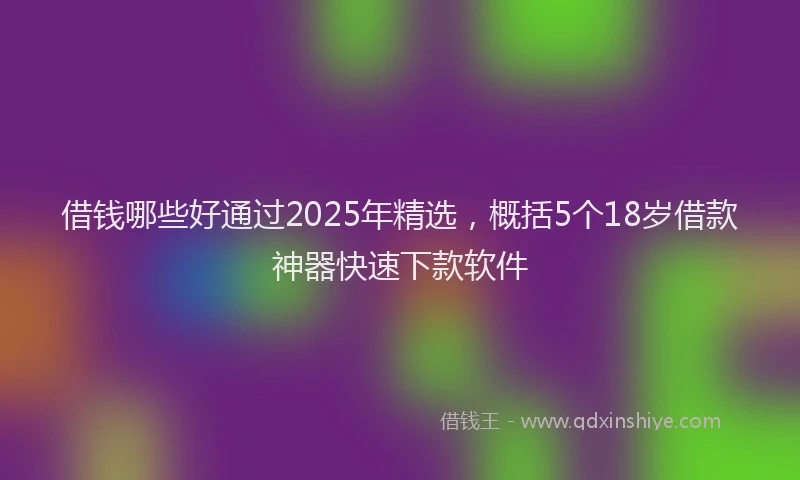借钱哪些好通过2025年精选，概括5个18岁借款神器快速下款软件