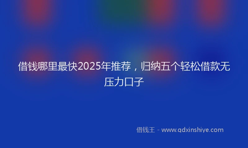 借钱哪里最快2025年推荐，归纳五个轻松借款无压力口子