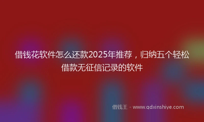 借钱花软件怎么还款2025年推荐，归纳五个轻松借款无征信记录的软件