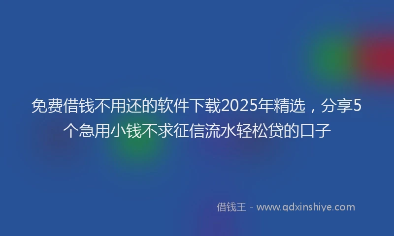 免费借钱不用还的软件下载2025年精选，分享5个急用小钱不求征信流水轻松贷的口子