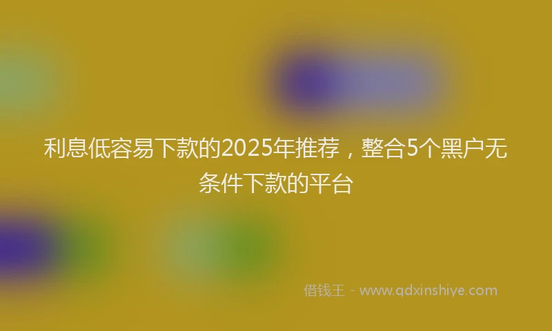 利息低容易下款的2025年推荐，整合5个黑户无条件下款的平台
