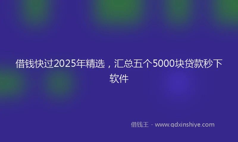 借钱快过2025年精选，汇总五个5000块贷款秒下软件