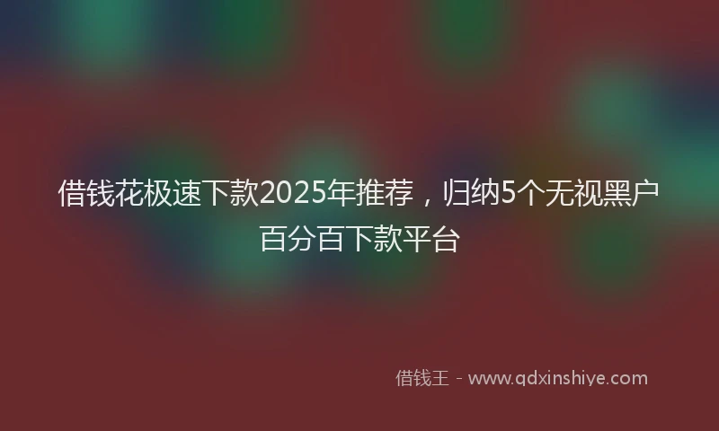 借钱花极速下款2025年推荐，归纳5个无视黑户百分百下款平台