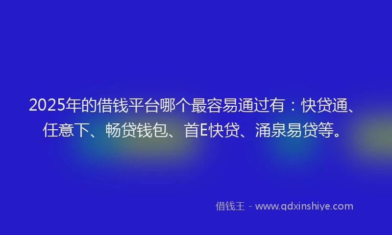 2025年的借钱平台哪个最容易通过有：快贷通、任意下、畅贷钱包、首E快贷、涌泉易贷等。