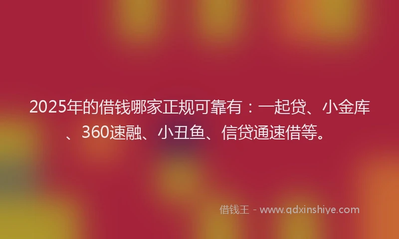 2025年的借钱哪家正规可靠有：一起贷、小金库、360速融、小丑鱼、信贷通速借等。
