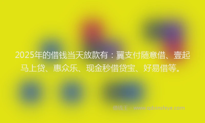 2025年的借钱当天放款有：翼支付随意借、壹起马上贷、惠众乐、现金秒借贷宝、好易借等。