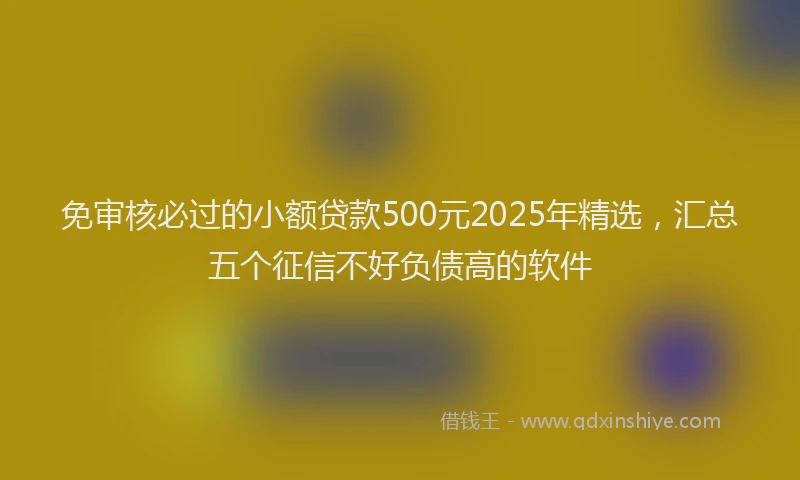 免审核必过的小额贷款500元2025年精选，汇总五个征信不好负债高的软件