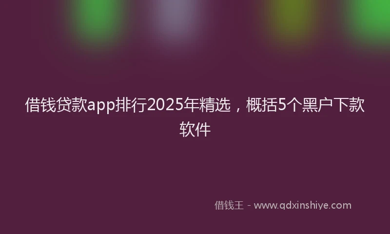 借钱贷款app排行2025年精选，概括5个黑户下款软件