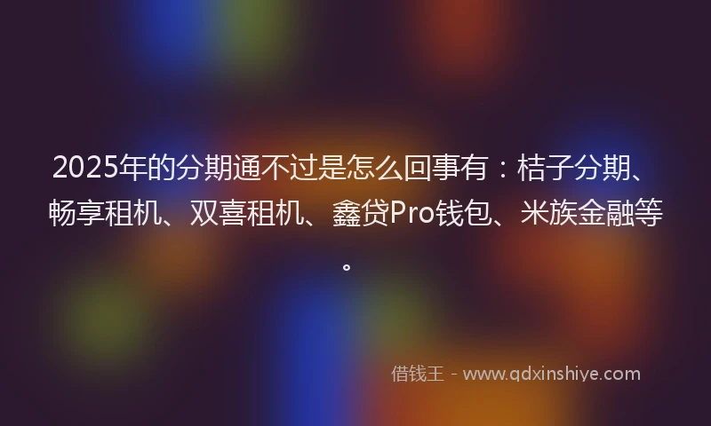 2025年的分期通不过是怎么回事有：桔子分期、畅享租机、双喜租机、鑫贷Pro钱包、米族金融等。