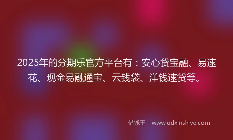 2025年的分期乐官方平台有：安心贷宝融、易速花、现金易融通宝、云钱袋、洋钱速贷等。
