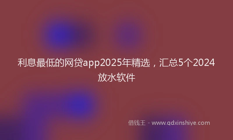 利息最低的网贷app2025年精选，汇总5个2024放水软件