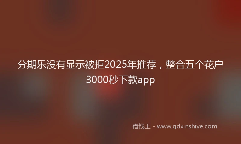 分期乐没有显示被拒2025年推荐，整合五个花户3000秒下款app