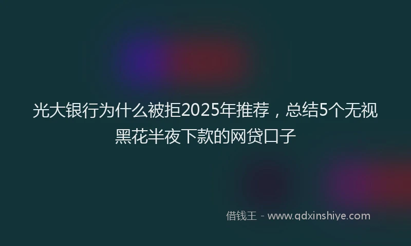 光大银行为什么被拒2025年推荐，总结5个无视黑花半夜下款的网贷口子