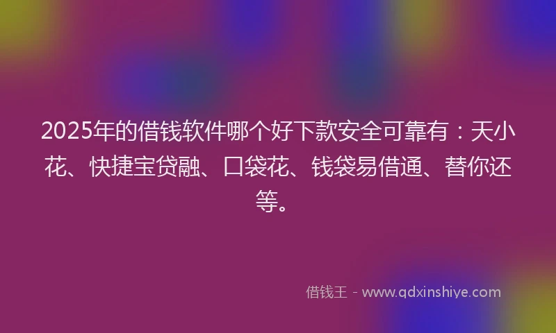 2025年的借钱软件哪个好下款安全可靠有：天小花、快捷宝贷融、口袋花、钱袋易借通、替你还等。