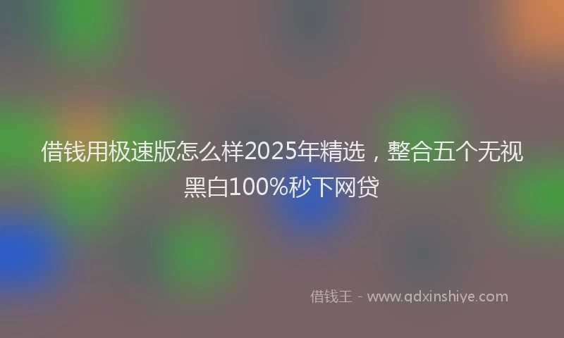 借钱用极速版怎么样2025年精选，整合五个无视黑白100%秒下网贷