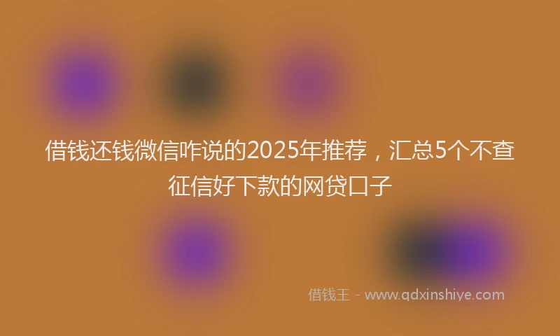 借钱还钱微信咋说的2025年推荐，汇总5个不查征信好下款的网贷口子
