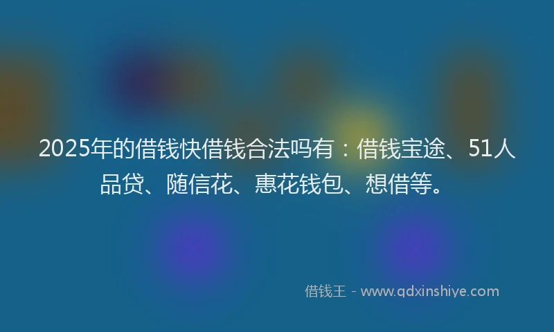 2025年的借钱快借钱合法吗有：借钱宝途、51人品贷、随信花、惠花钱包、想借等。