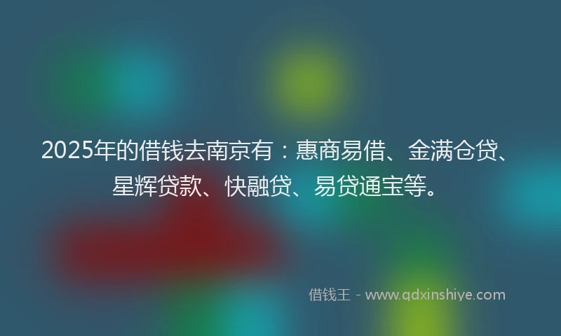 2025年的借钱去南京有：惠商易借、金满仓贷、星辉贷款、快融贷、易贷通宝等。