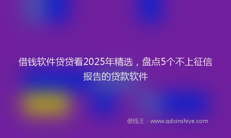 借钱软件贷贷看2025年精选，盘点5个不上征信报告的贷款软件