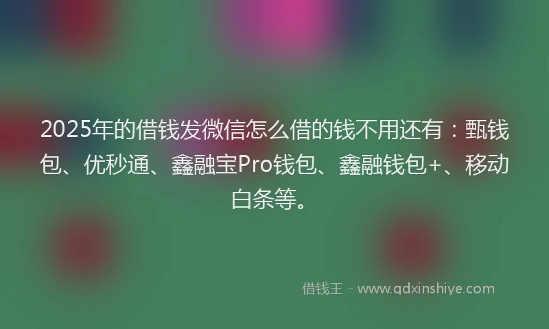 2025年的借钱发微信怎么借的钱不用还有：甄钱包、优秒通、鑫融宝Pro钱包、鑫融钱包+、移动白条等。