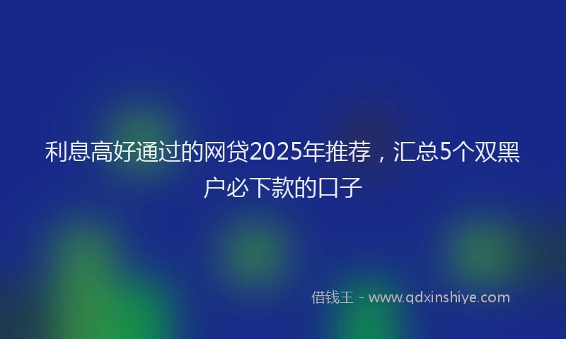 利息高好通过的网贷2025年推荐，汇总5个双黑户必下款的口子