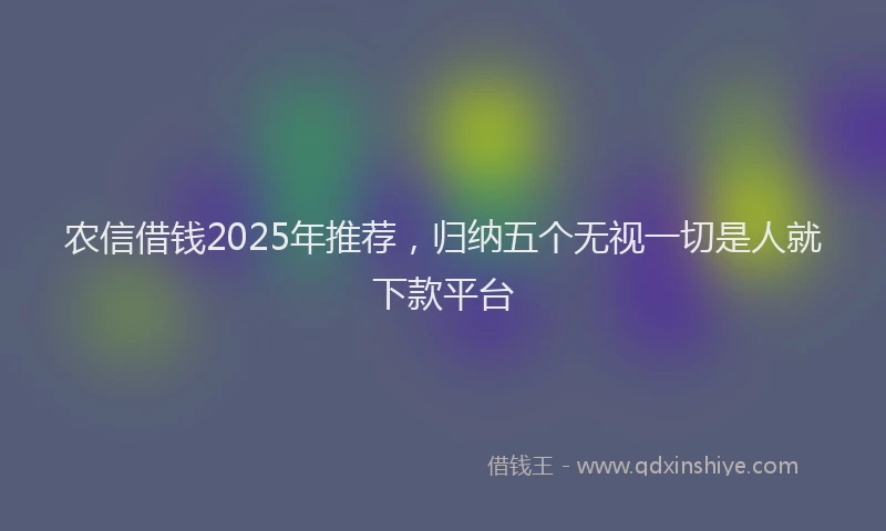 农信借钱2025年推荐，归纳五个无视一切是人就下款平台