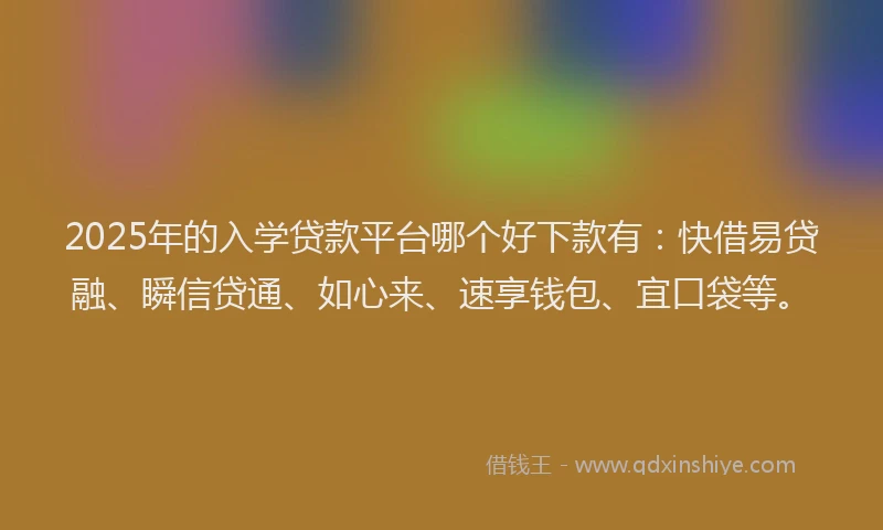2025年的入学贷款平台哪个好下款有：快借易贷融、瞬信贷通、如心来、速享钱包、宜口袋等。