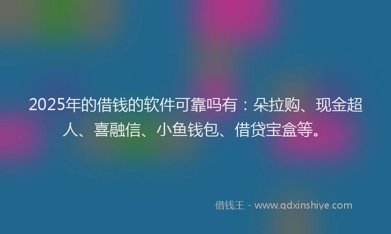 2025年的借钱的软件可靠吗有：朵拉购、现金超人、喜融信、小鱼钱包、借贷宝盒等。
