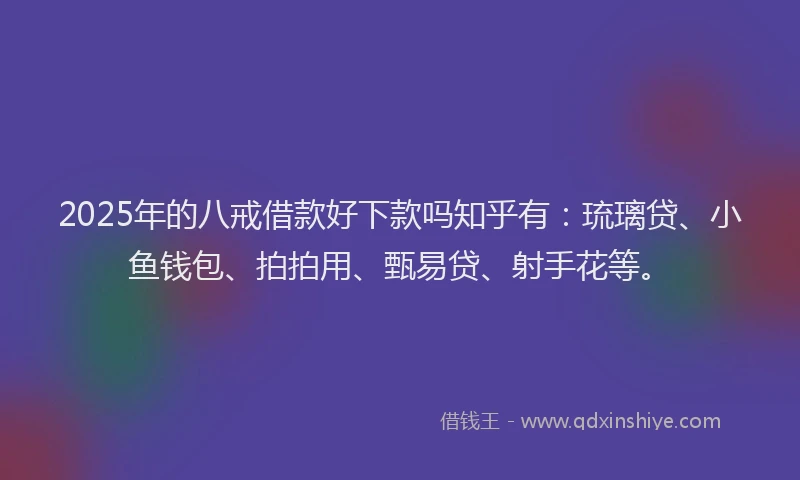 2025年的八戒借款好下款吗知乎有：琉璃贷、小鱼钱包、拍拍用、甄易贷、射手花等。