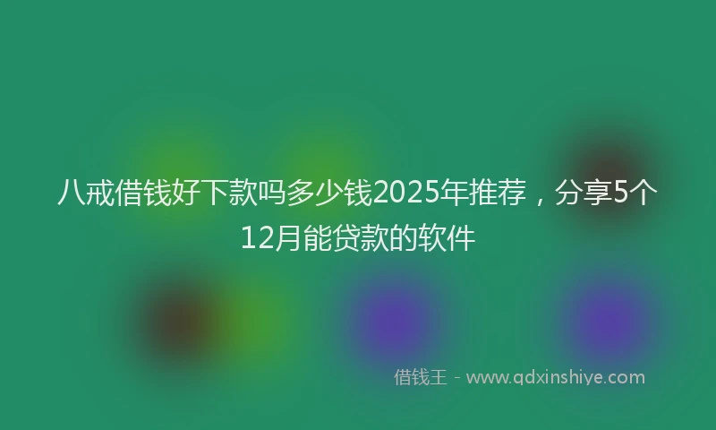 八戒借钱好下款吗多少钱2025年推荐，分享5个12月能贷款的软件