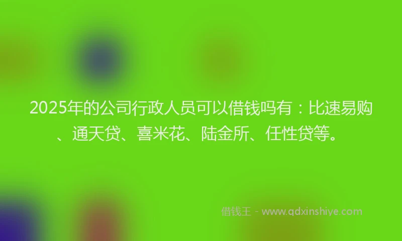 2025年的公司行政人员可以借钱吗有：比速易购、通天贷、喜米花、陆金所、任性贷等。