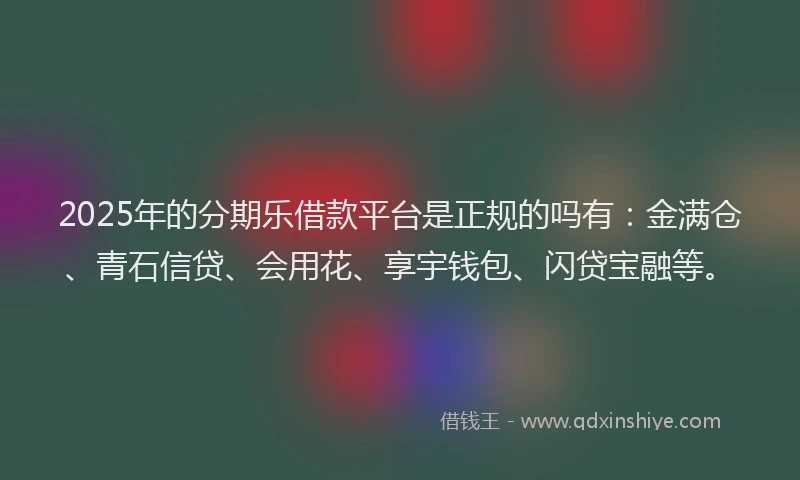 2025年的分期乐借款平台是正规的吗有：金满仓、青石信贷、会用花、享宇钱包、闪贷宝融等。