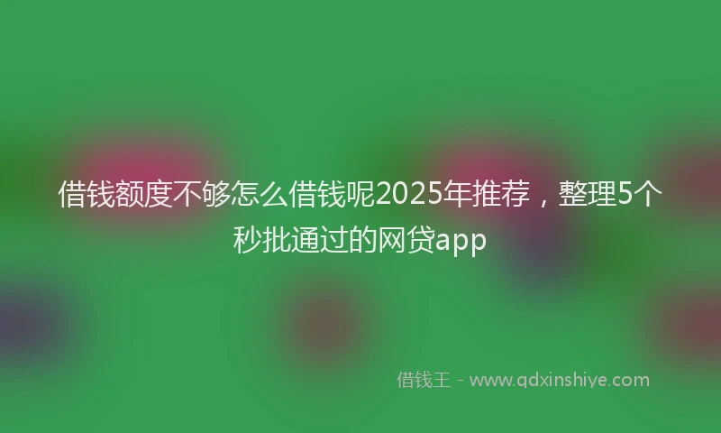 借钱额度不够怎么借钱呢2025年推荐，整理5个秒批通过的网贷app