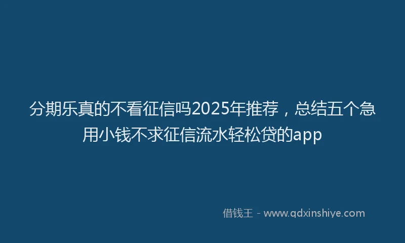 分期乐真的不看征信吗2025年推荐，总结五个急用小钱不求征信流水轻松贷的app