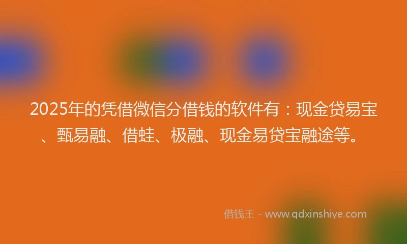 2025年的凭借微信分借钱的软件有：现金贷易宝、甄易融、借蛙、极融、现金易贷宝融途等。