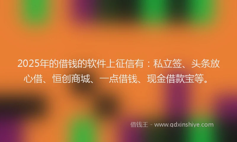 2025年的借钱的软件上征信有：私立签、头条放心借、恒创商城、一点借钱、现金借款宝等。