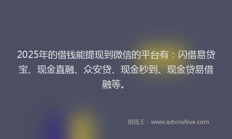 2025年的借钱能提现到微信的平台有：闪借易贷宝、现金直融、众安贷、现金秒到、现金贷易借融等。