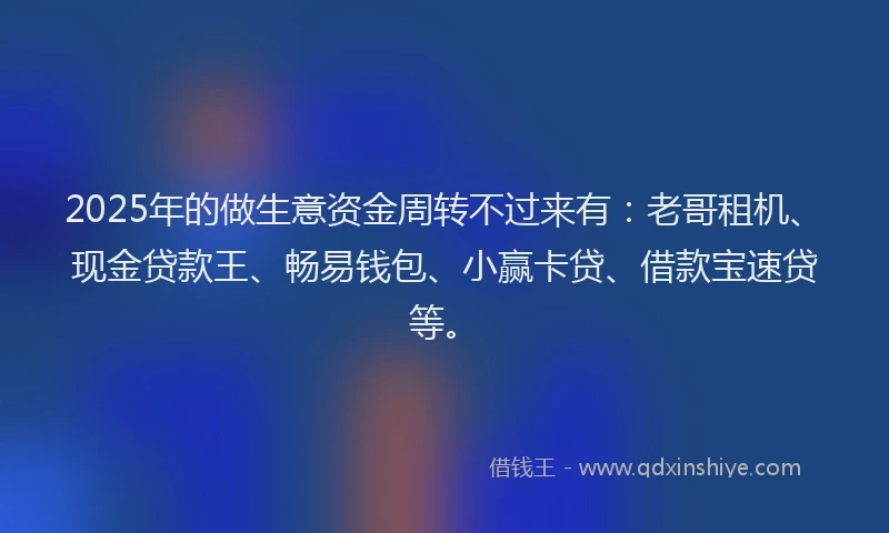 2025年的做生意资金周转不过来有：老哥租机、现金贷款王、畅易钱包、小赢卡贷、借款宝速贷等。