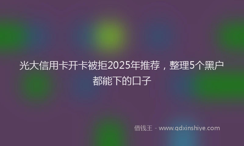 光大信用卡开卡被拒2025年推荐，整理5个黑户都能下的口子