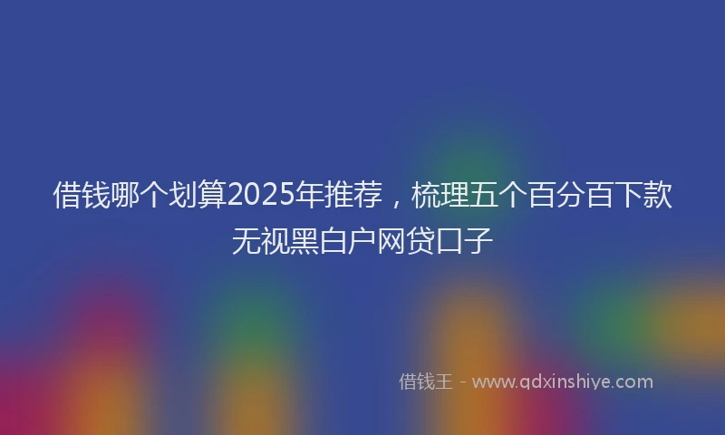 借钱哪个划算2025年推荐，梳理五个百分百下款无视黑白户网贷口子