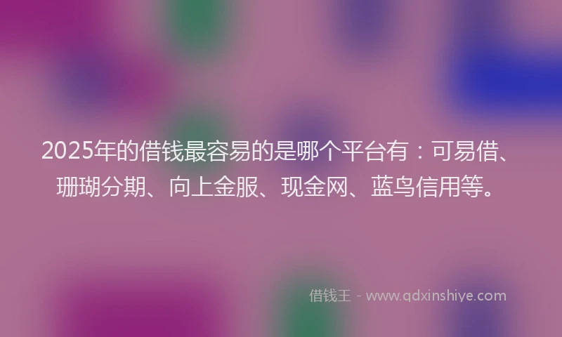 2025年的借钱最容易的是哪个平台有：可易借、珊瑚分期、向上金服、现金网、蓝鸟信用等。