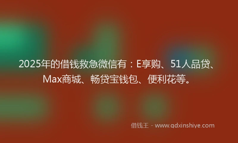 2025年的借钱救急微信有：E享购、51人品贷、Max商城、畅贷宝钱包、便利花等。